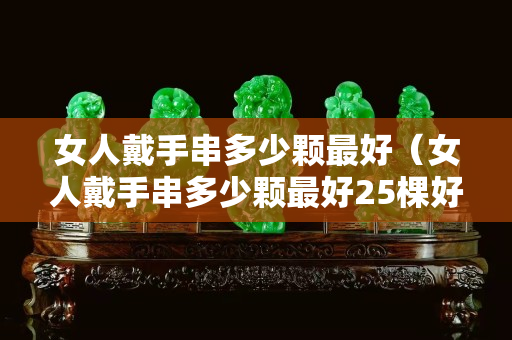 女人戴手串多少颗最好（女人戴手串多少颗最好25棵好吗）