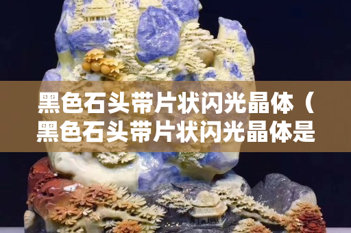黑色石头带片状闪光晶体（黑色石头带片状闪光晶体是什么）
