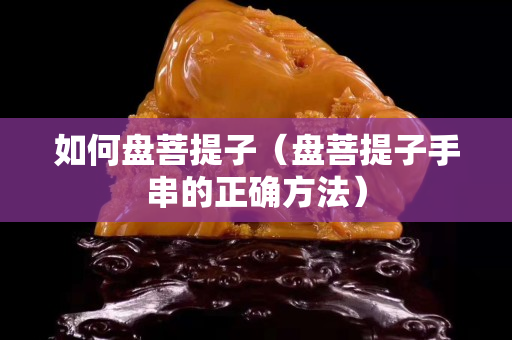 如何盘菩提子（盘菩提子手串的正确方法）