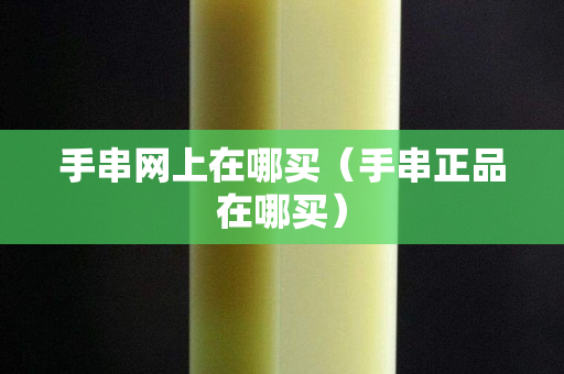 手串网上在哪买（手串正品在哪买）