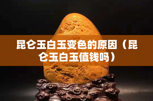 昆仑玉白玉变色的原因（昆仑玉白玉值钱吗）