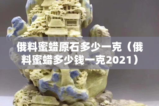俄料蜜蜡原石多少一克（俄料蜜蜡多少钱一克2021）