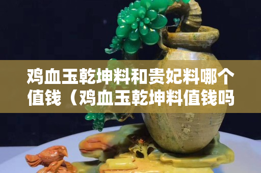 鸡血玉乾坤料和贵妃料哪个值钱（鸡血玉乾坤料值钱吗）