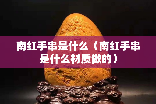 南红手串是什么（南红手串是什么材质做的）