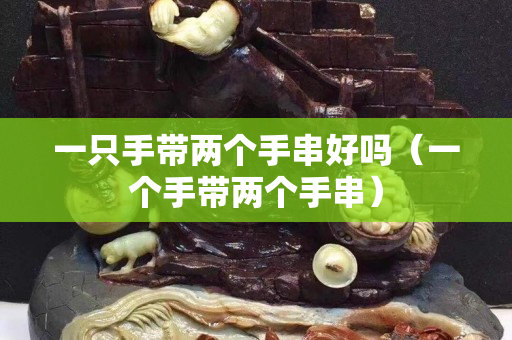 一只手带两个手串好吗（一个手带两个手串）