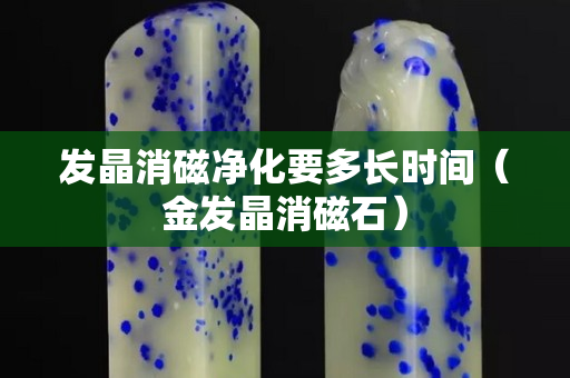 发晶消磁净化要多长时间（金发晶消磁石）