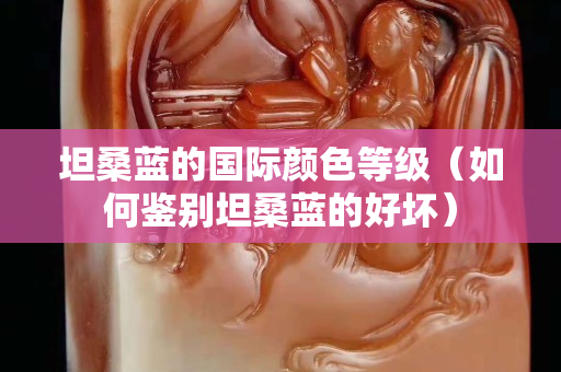 坦桑蓝的国际颜色等级（如何鉴别坦桑蓝的好坏）