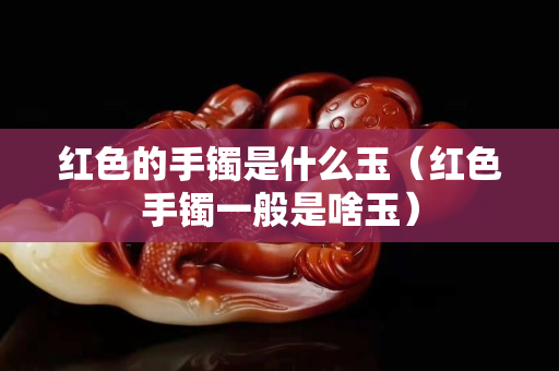 红色的手镯是什么玉（红色手镯一般是啥玉）