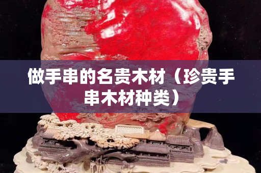 做手串的名贵木材（珍贵手串木材种类）