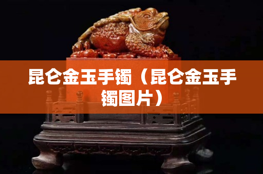 昆仑金玉手镯（昆仑金玉手镯图片）