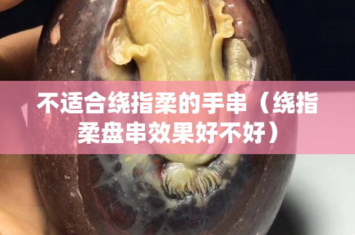 不适合绕指柔的手串（绕指柔盘串效果好不好）