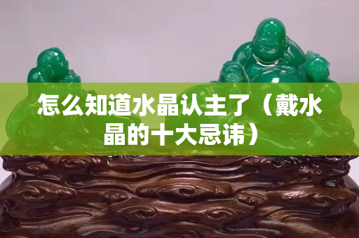 怎么知道水晶认主了（戴水晶的十大忌讳）