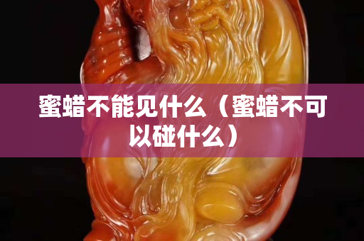蜜蜡不能见什么（蜜蜡不可以碰什么）