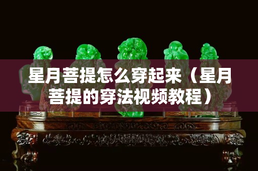 星月菩提怎么穿起来（星月菩提的穿法视频教程）