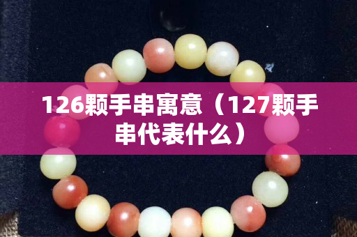 126颗手串寓意（127颗手串代表什么）
