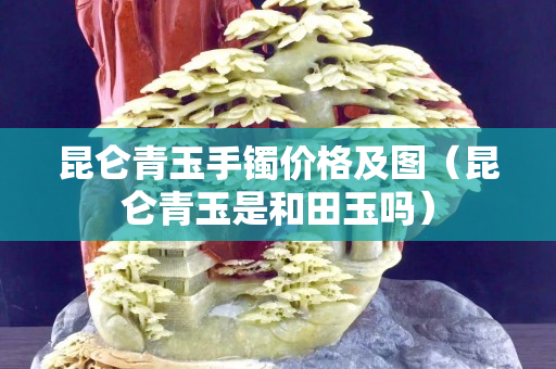 昆仑青玉手镯价格及图（昆仑青玉是和田玉吗）