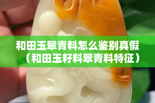 和田玉翠青料怎么鉴别真假（和田玉籽料翠青料特征）