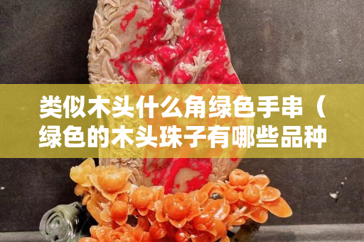 类似木头什么角绿色手串（绿色的木头珠子有哪些品种）