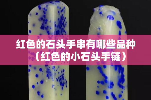 红色的石头手串有哪些品种（红色的小石头手链）