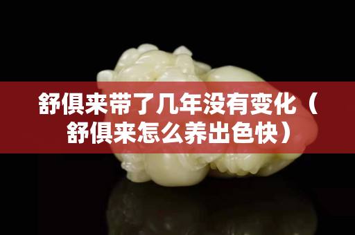 舒俱来带了几年没有变化（舒俱来怎么养出色快）