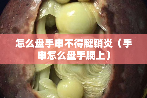 怎么盘手串不得腱鞘炎（手串怎么盘手腕上）