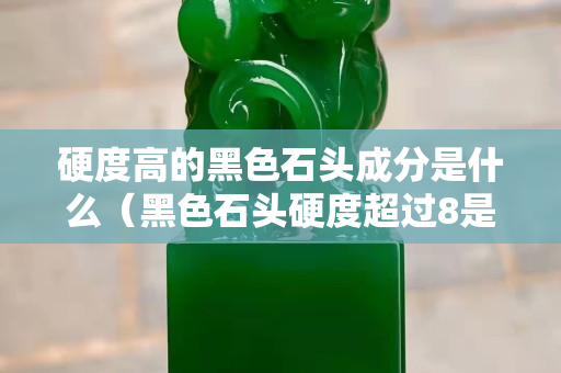 硬度高的黑色石头成分是什么（黑色石头硬度超过8是什么石头）