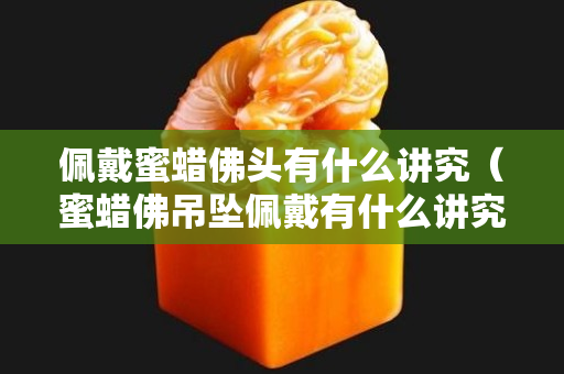 佩戴蜜蜡佛头有什么讲究（蜜蜡佛吊坠佩戴有什么讲究）