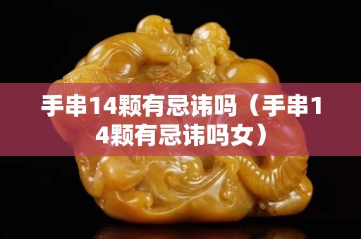 手串14颗有忌讳吗（手串14颗有忌讳吗女）