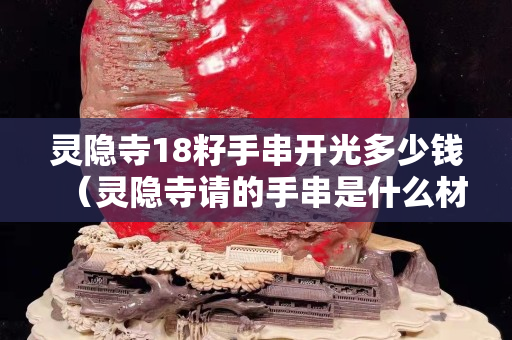 灵隐寺18籽手串开光多少钱（灵隐寺请的手串是什么材质）