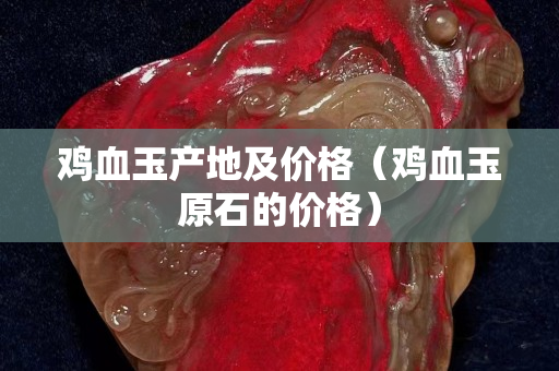 鸡血玉产地及价格（鸡血玉原石的价格）