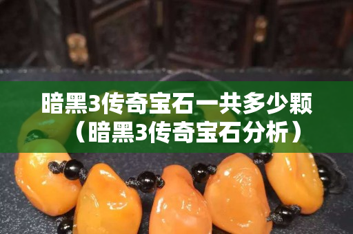 暗黑3传奇宝石一共多少颗（暗黑3传奇宝石分析）