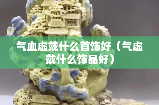 气血虚戴什么首饰好（气虚戴什么饰品好）