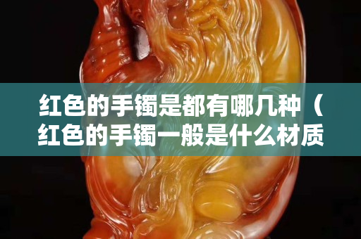 红色的手镯是都有哪几种（红色的手镯一般是什么材质的）