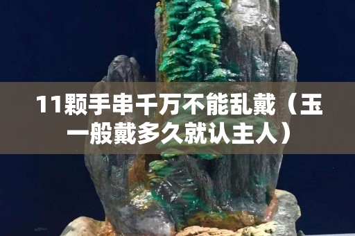 11颗手串千万不能乱戴（玉一般戴多久就认主人）