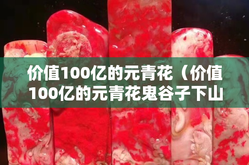 价值100亿的元青花（价值100亿的元青花鬼谷子下山尊瓶）