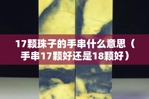17颗珠子的手串什么意思（手串17颗好还是18颗好）