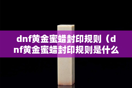 dnf黄金蜜蜡封印规则（dnf黄金蜜蜡封印规则是什么）