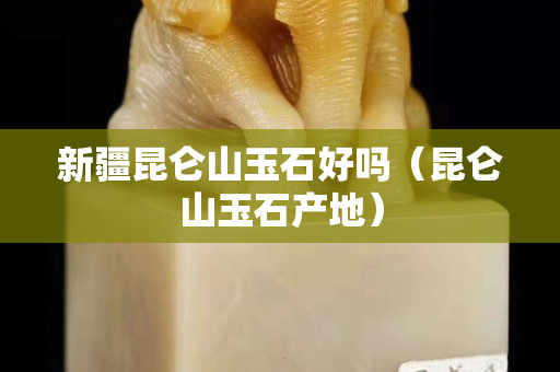 新疆昆仑山玉石好吗（昆仑山玉石产地）
