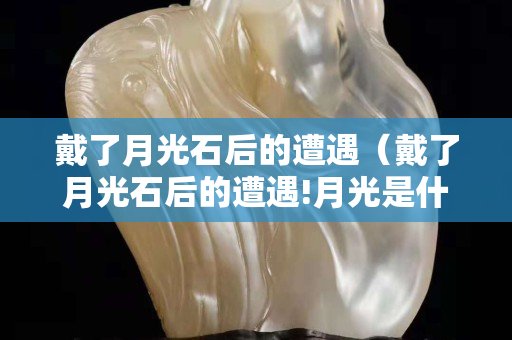戴了月光石后的遭遇（戴了月光石后的遭遇!月光是什么人不能戴!）
