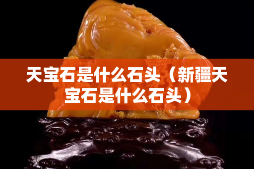 天宝石是什么石头（新疆天宝石是什么石头）