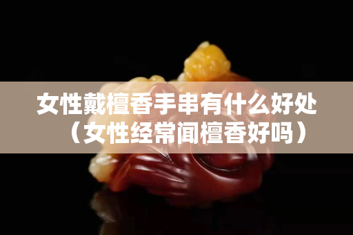 女性戴檀香手串有什么好处（女性经常闻檀香好吗）