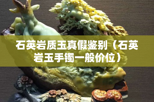 石英岩质玉真假鉴别（石英岩玉手镯一般价位）