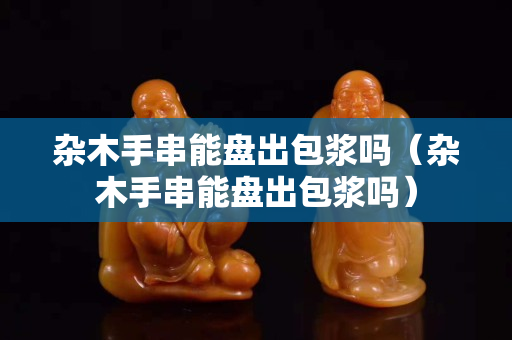 杂木手串能盘出包浆吗（杂木手串能盘出包浆吗）