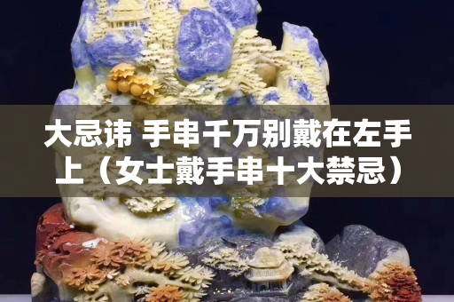大忌讳 手串千万别戴在左手上（女士戴手串十大禁忌）