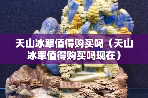 天山冰翠值得购买吗（天山冰翠值得购买吗现在）