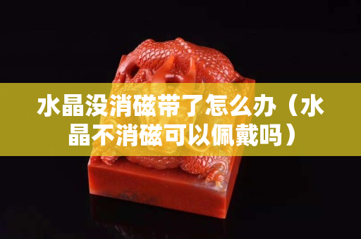 水晶没消磁带了怎么办（水晶不消磁可以佩戴吗）