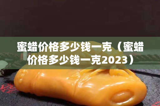 蜜蜡价格多少钱一克（蜜蜡价格多少钱一克2023）