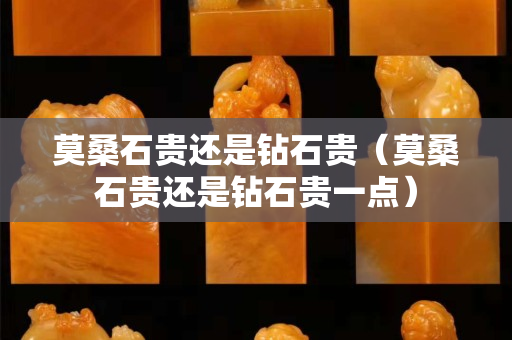 莫桑石贵还是钻石贵（莫桑石贵还是钻石贵一点）