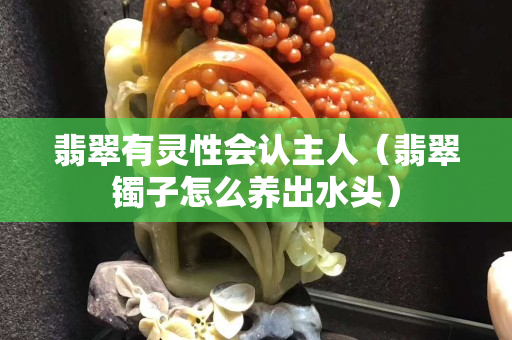 翡翠有灵性会认主人（翡翠镯子怎么养出水头）