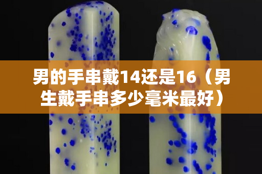 男的手串戴14还是16（男生戴手串多少毫米最好）